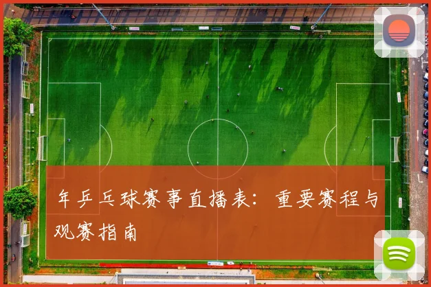 年乒乓球赛事直播表:重要赛程与观赛指南