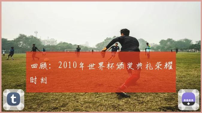 回顾：2010年世界杯颁奖典礼荣耀时刻
