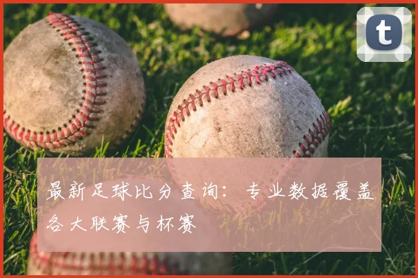最新足球比分查询:专业数据覆盖各大联赛与杯赛