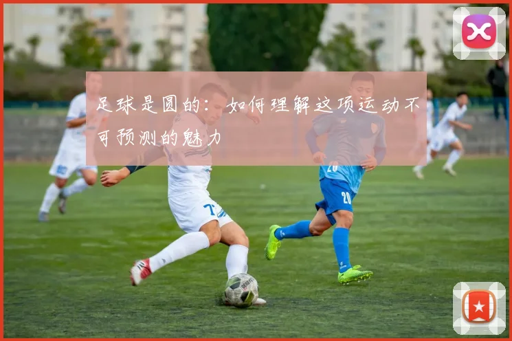足球是圆的:如何理解这项运动不可预测的魅力