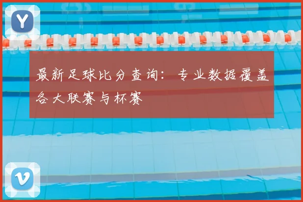 最新足球比分查询:专业数据覆盖各大联赛与杯赛