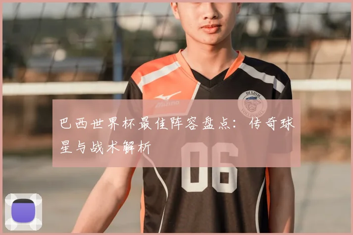 巴西世界杯最佳阵容盘点:传奇球星与战术解析