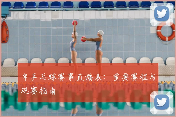 年乒乓球赛事直播表：重要赛程与观赛指南