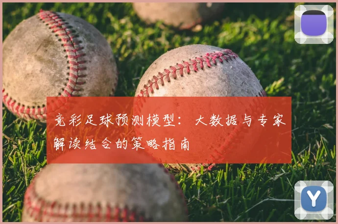 竞彩足球预测模型:大数据与专家解读结合的策略指南